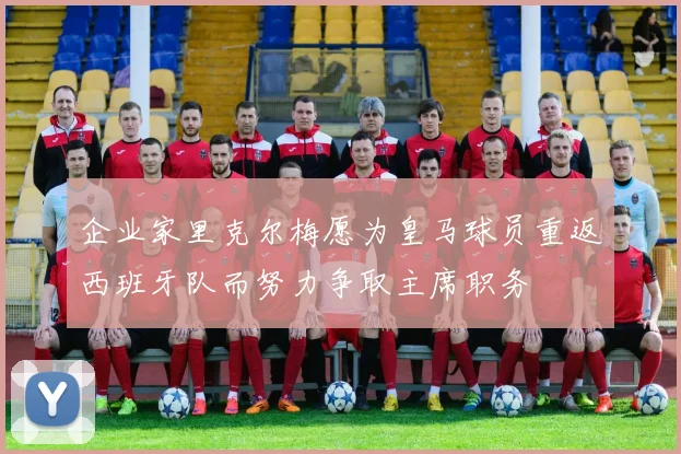 企业家里克尔梅愿为皇马球员重返西班牙队而努力争取主席职务