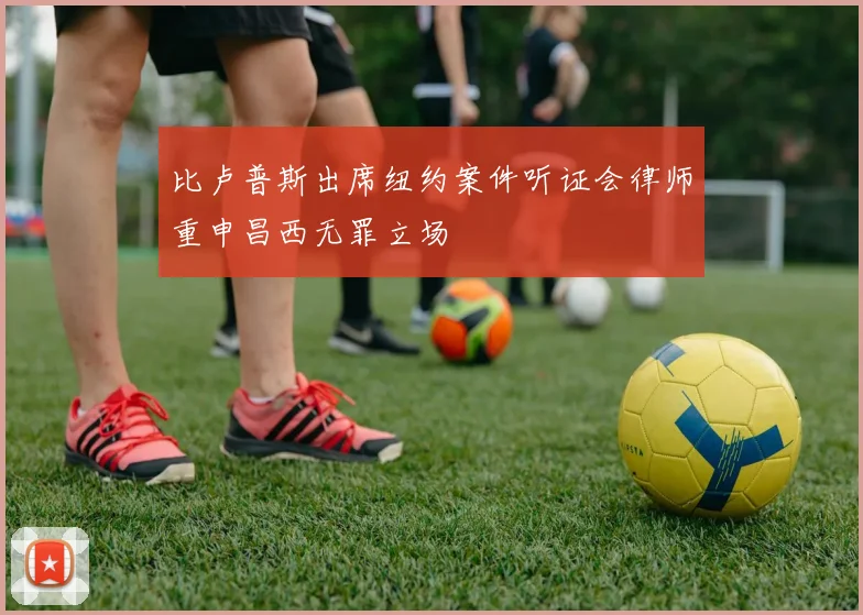 比卢普斯出席纽约案件听证会律师重申昌西无罪立场