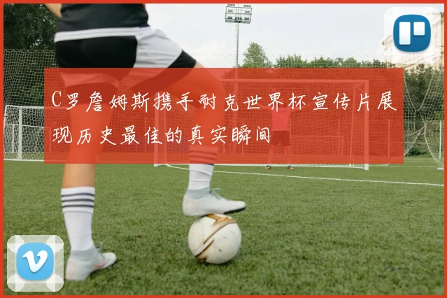 C罗詹姆斯携手耐克世界杯宣传片展现历史最佳的真实瞬间
