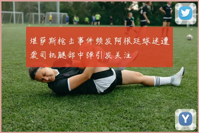 堪萨斯枪击事件频发阿根廷球迷遭袭司机腿部中弹引发关注