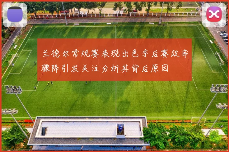 兰德尔常规赛表现出色季后赛效率骤降引发关注分析其背后原因