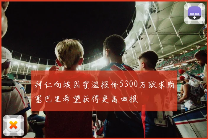 拜仁向埃因霍温报价5300万欧求购塞巴里希望获得更高回报