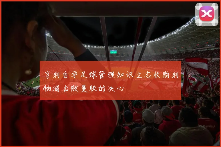 亨利自学足球管理知识立志收购利物浦击败曼联的决心