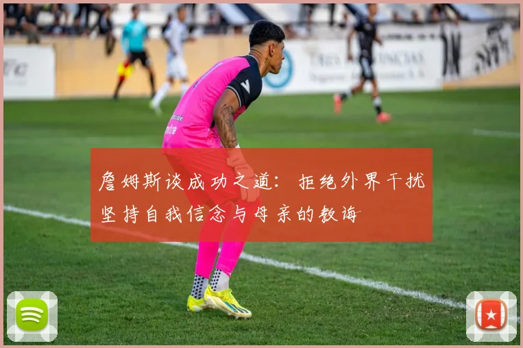 詹姆斯谈成功之道：拒绝外界干扰坚持自我信念与母亲的教诲