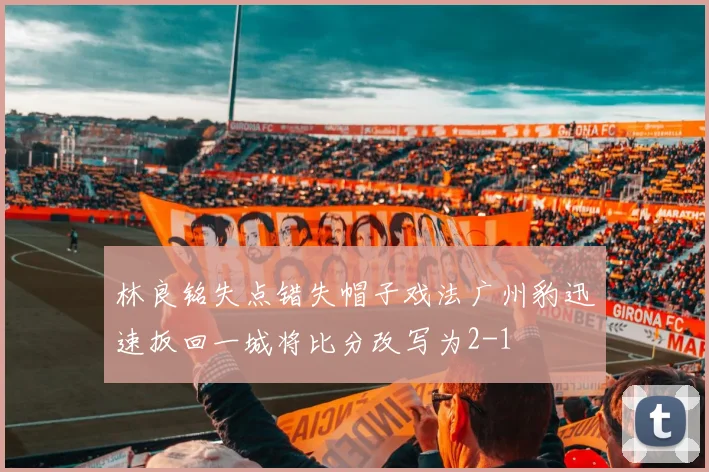 林良铭失点错失帽子戏法广州豹迅速扳回一城将比分改写为2-1