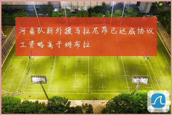 河南队新外援马拉尼昂已达成协议工资略高于姆布拉