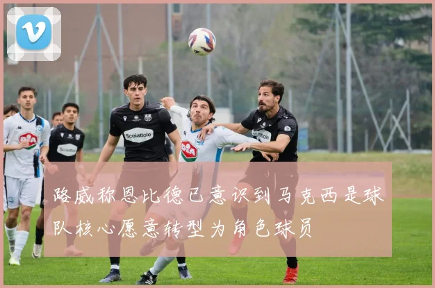 路威称恩比德已意识到马克西是球队核心愿意转型为角色球员