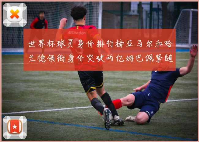世界杯球员身价排行榜亚马尔和哈兰德领衔身价突破两亿姆巴佩紧随其后