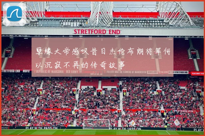 孽缘大帝感叹昔日杰伦布朗将军何以沉寂不再的传奇故事