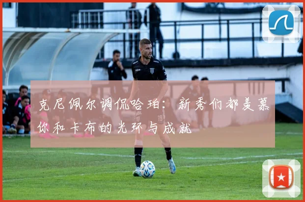 克尼佩尔调侃哈珀：新秀们都羡慕你和卡布的光环与成就