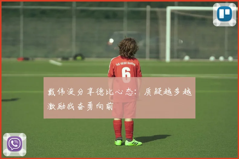 戴伟浚分享德比心态：质疑越多越激励我奋勇向前