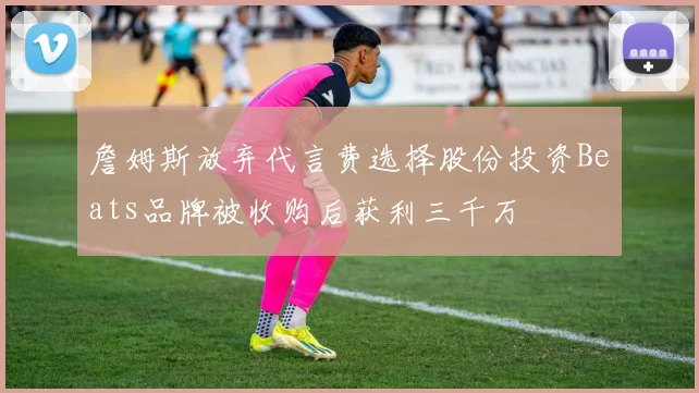 詹姆斯放弃代言费选择股份投资Beats品牌被收购后获利三千万