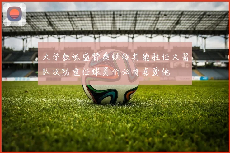 大学教练盛赞桑顿称其能胜任火箭队攻防重任球员们必将喜爱他