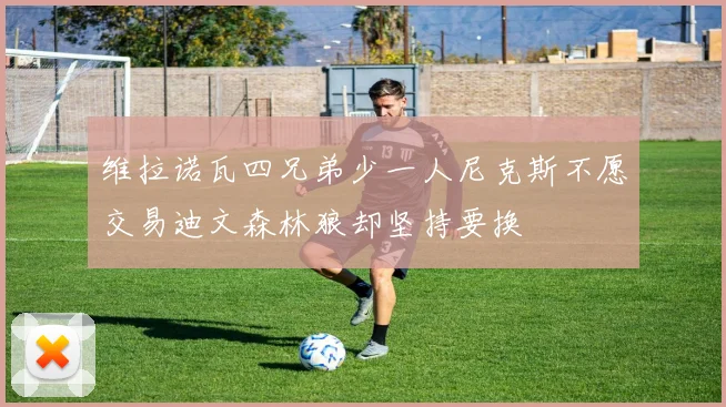 维拉诺瓦四兄弟少一人尼克斯不愿交易迪文森林狼却坚持要换