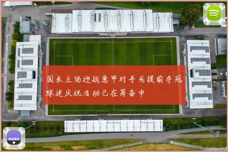 国米主场迎战意甲对手或提前夺冠球迷庆祝活动已在筹备中